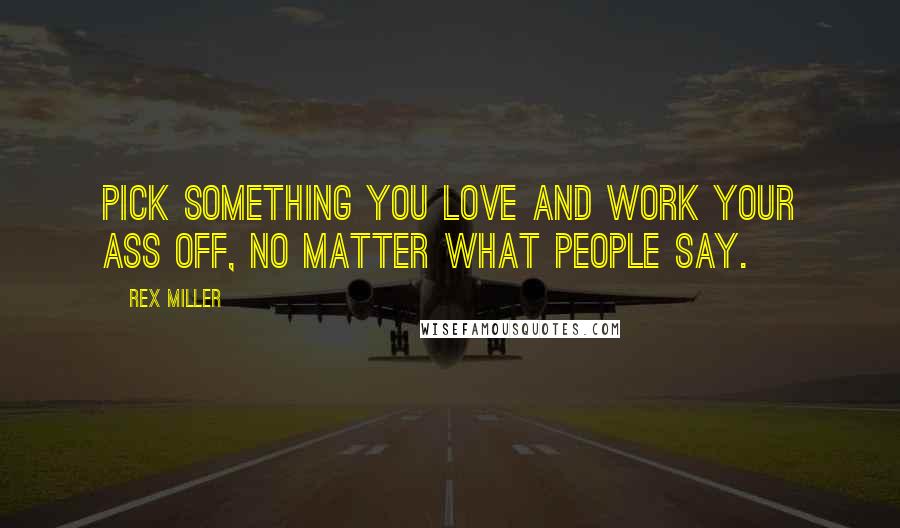 Rex Miller Quotes: Pick something you love and work your ass off, no matter what people say.