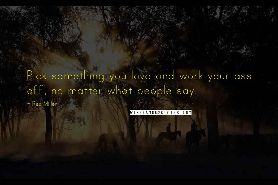 Rex Miller Quotes: Pick something you love and work your ass off, no matter what people say.