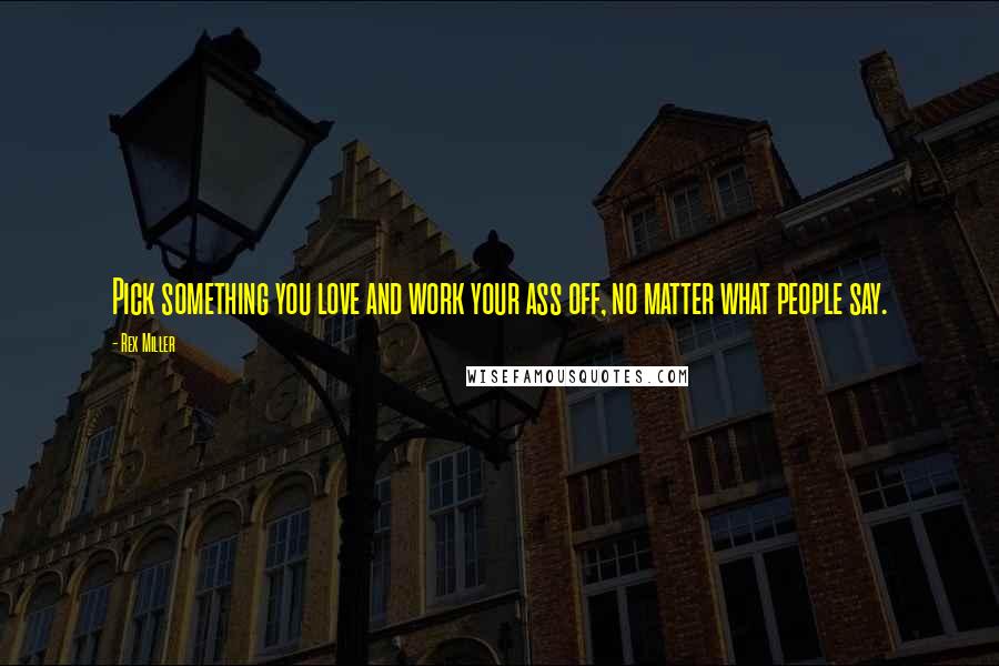 Rex Miller Quotes: Pick something you love and work your ass off, no matter what people say.