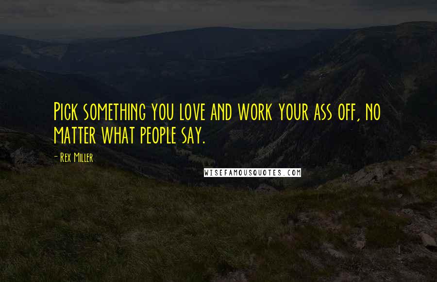 Rex Miller Quotes: Pick something you love and work your ass off, no matter what people say.