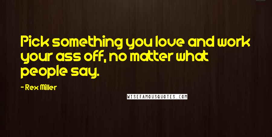 Rex Miller Quotes: Pick something you love and work your ass off, no matter what people say.