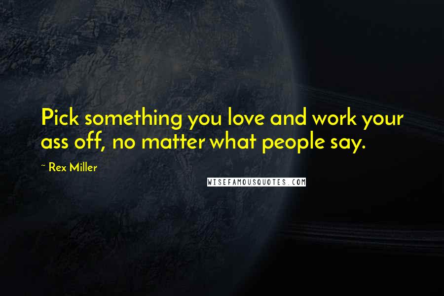 Rex Miller Quotes: Pick something you love and work your ass off, no matter what people say.