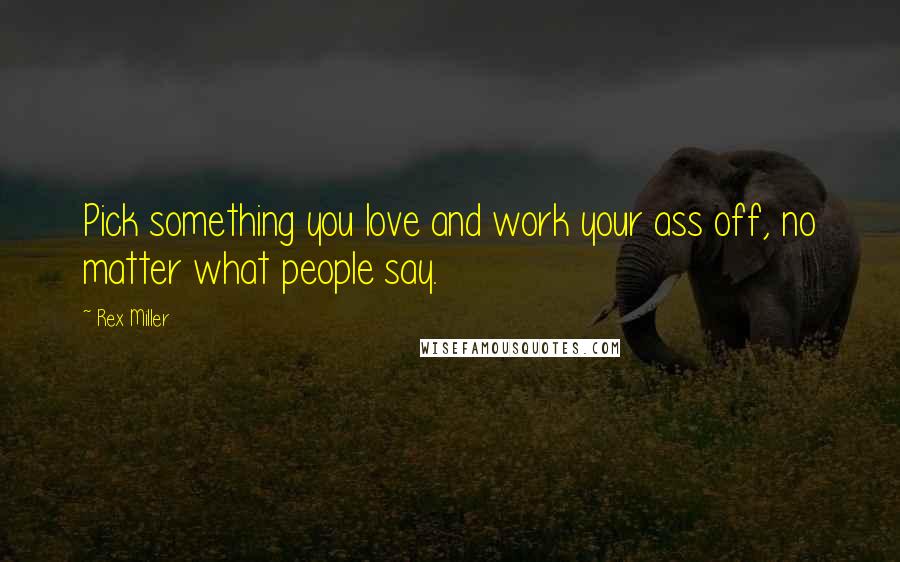 Rex Miller Quotes: Pick something you love and work your ass off, no matter what people say.