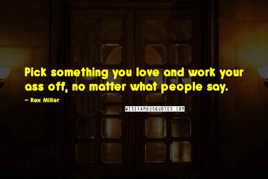 Rex Miller Quotes: Pick something you love and work your ass off, no matter what people say.
