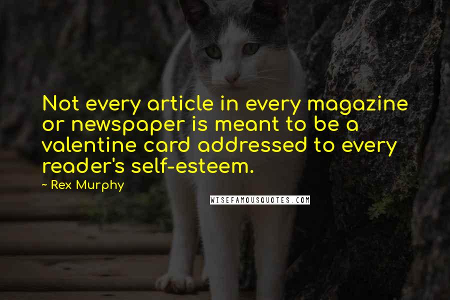 Rex Murphy Quotes: Not every article in every magazine or newspaper is meant to be a valentine card addressed to every reader's self-esteem.