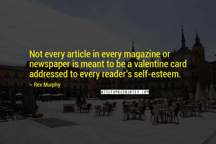 Rex Murphy Quotes: Not every article in every magazine or newspaper is meant to be a valentine card addressed to every reader's self-esteem.