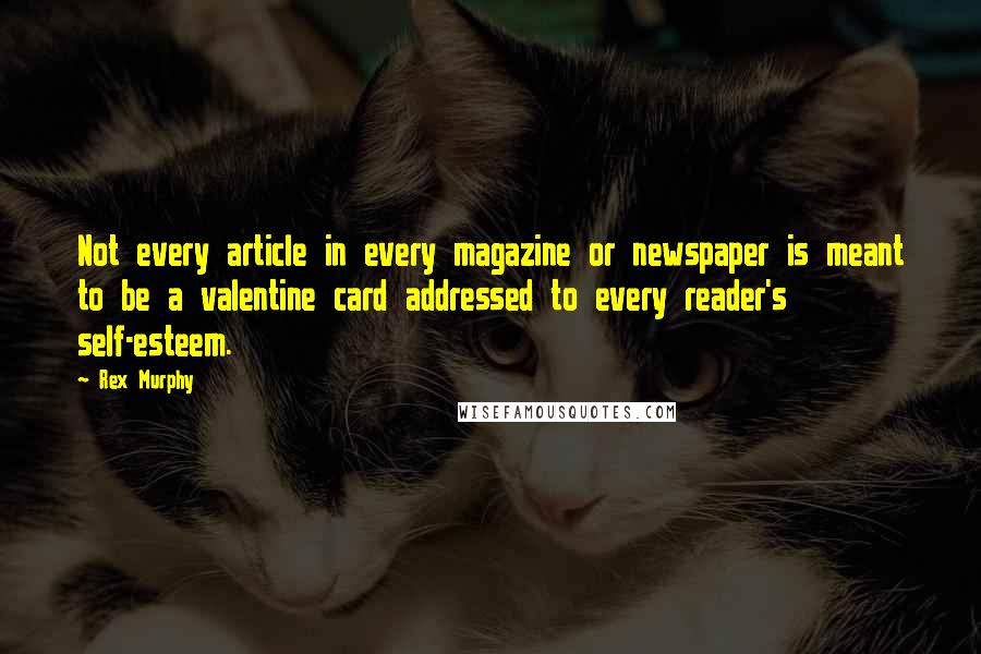 Rex Murphy Quotes: Not every article in every magazine or newspaper is meant to be a valentine card addressed to every reader's self-esteem.