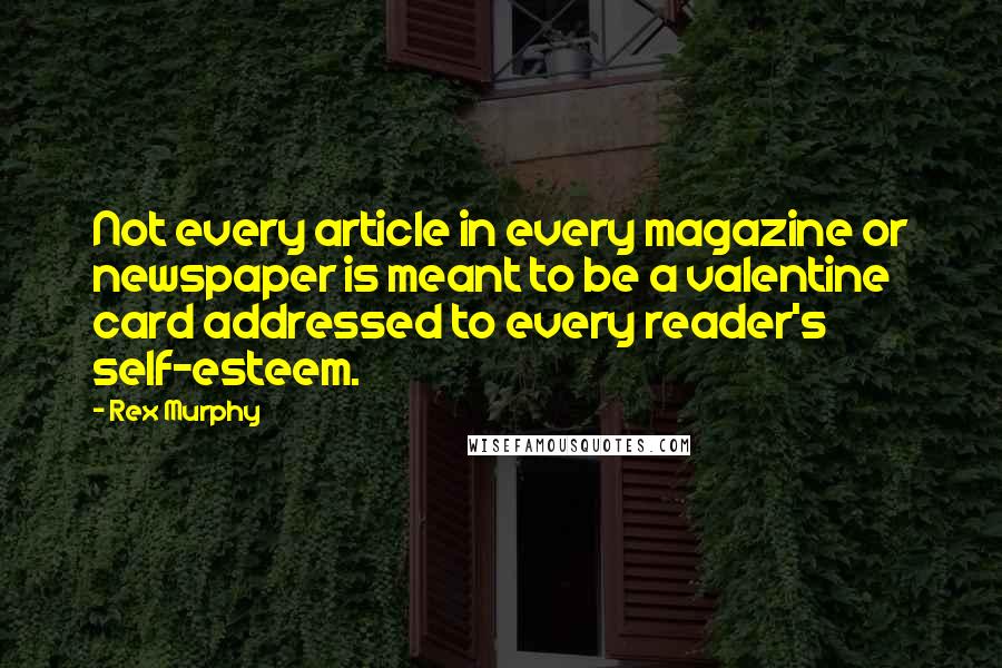 Rex Murphy Quotes: Not every article in every magazine or newspaper is meant to be a valentine card addressed to every reader's self-esteem.