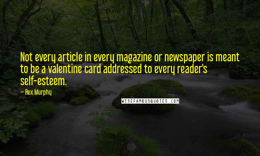 Rex Murphy Quotes: Not every article in every magazine or newspaper is meant to be a valentine card addressed to every reader's self-esteem.