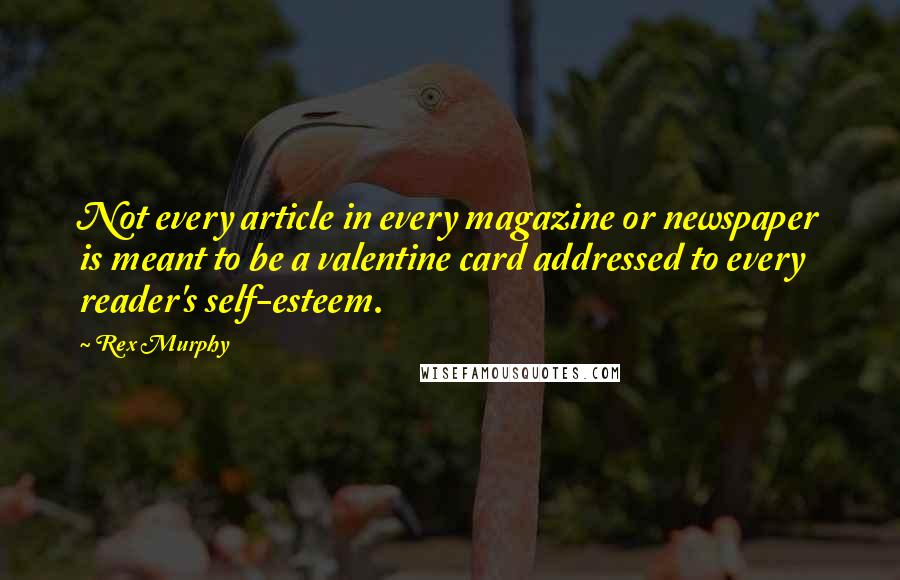 Rex Murphy Quotes: Not every article in every magazine or newspaper is meant to be a valentine card addressed to every reader's self-esteem.