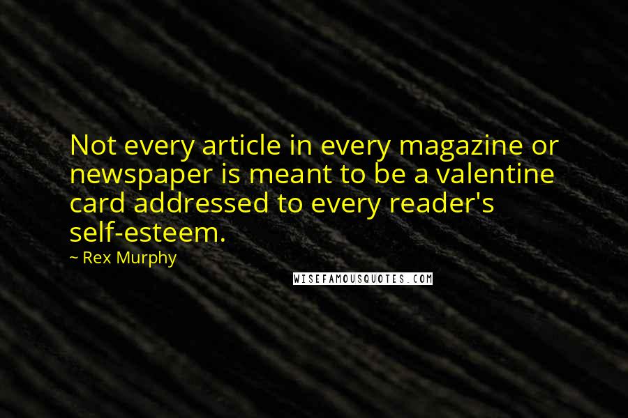 Rex Murphy Quotes: Not every article in every magazine or newspaper is meant to be a valentine card addressed to every reader's self-esteem.