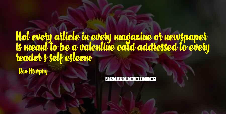 Rex Murphy Quotes: Not every article in every magazine or newspaper is meant to be a valentine card addressed to every reader's self-esteem.