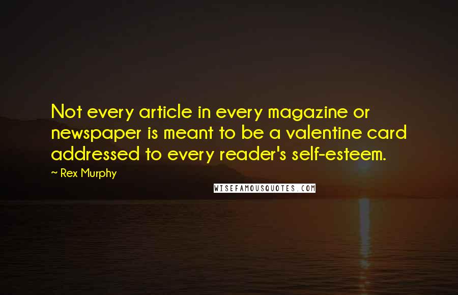 Rex Murphy Quotes: Not every article in every magazine or newspaper is meant to be a valentine card addressed to every reader's self-esteem.