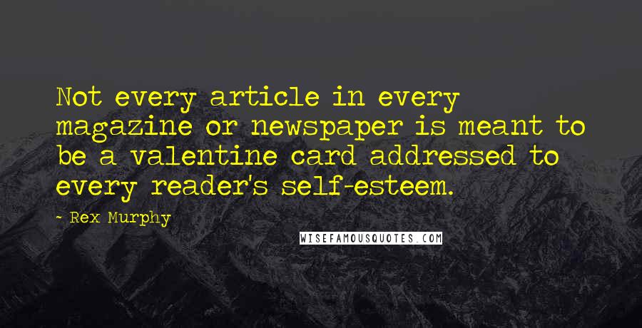 Rex Murphy Quotes: Not every article in every magazine or newspaper is meant to be a valentine card addressed to every reader's self-esteem.