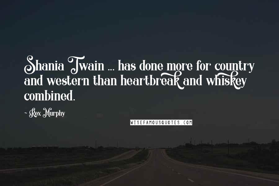 Rex Murphy Quotes: Shania Twain ... has done more for country and western than heartbreak and whiskey combined.