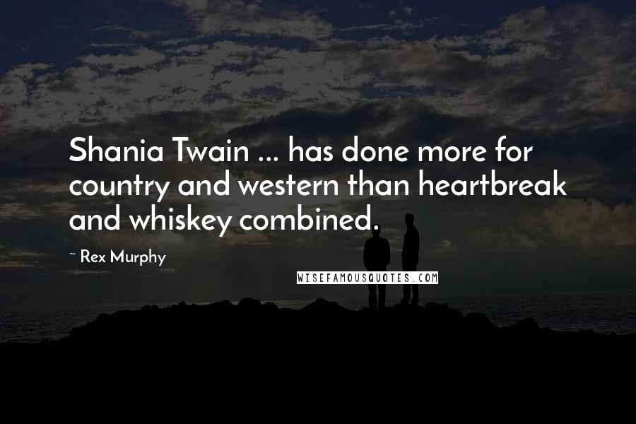 Rex Murphy Quotes: Shania Twain ... has done more for country and western than heartbreak and whiskey combined.