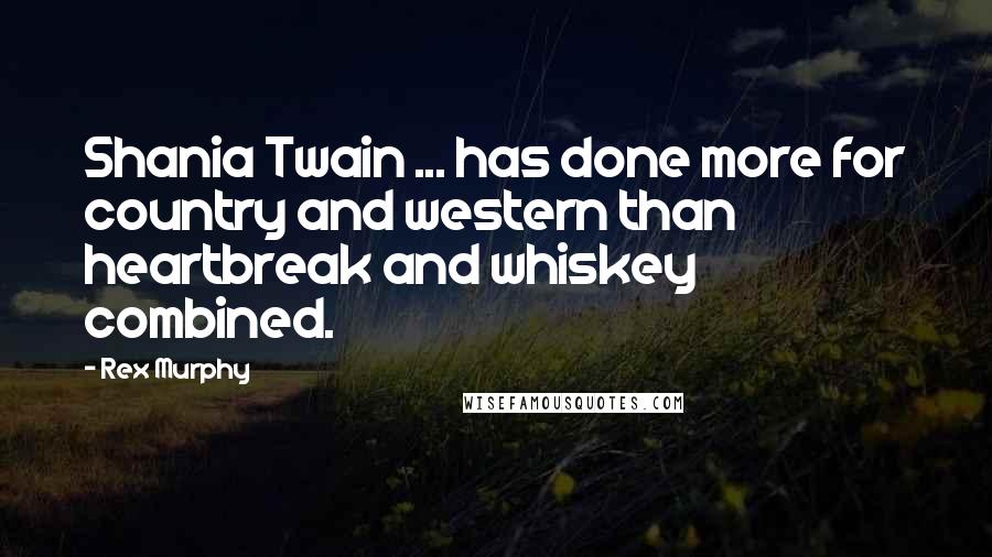 Rex Murphy Quotes: Shania Twain ... has done more for country and western than heartbreak and whiskey combined.
