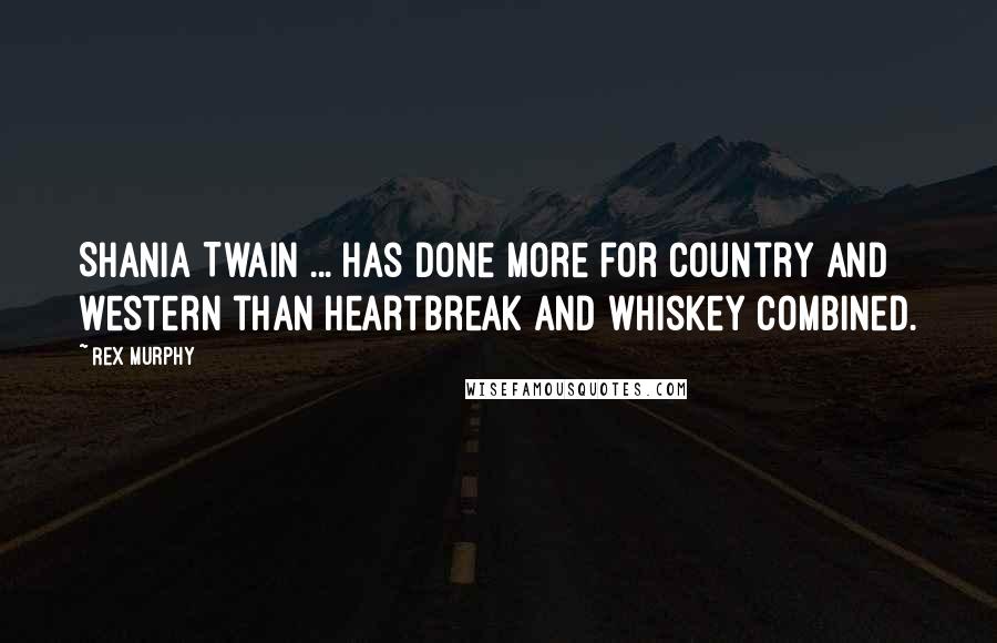 Rex Murphy Quotes: Shania Twain ... has done more for country and western than heartbreak and whiskey combined.