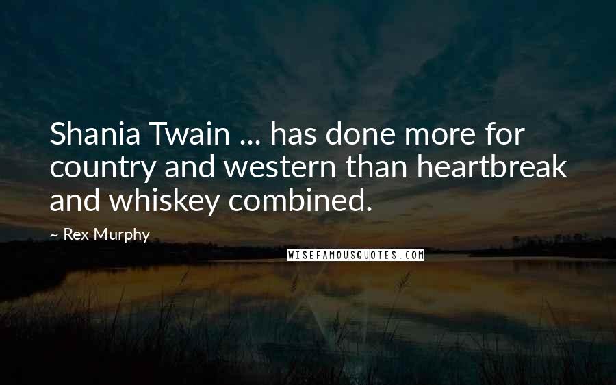 Rex Murphy Quotes: Shania Twain ... has done more for country and western than heartbreak and whiskey combined.