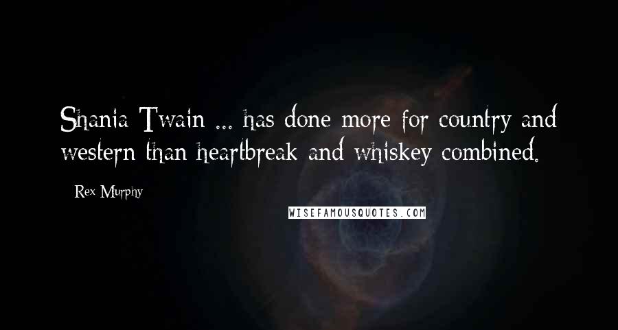 Rex Murphy Quotes: Shania Twain ... has done more for country and western than heartbreak and whiskey combined.