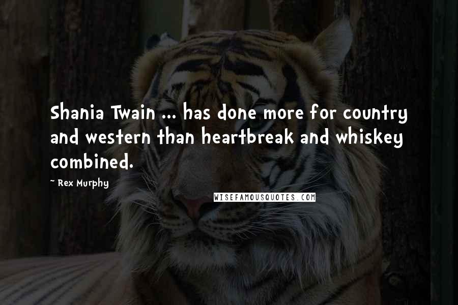 Rex Murphy Quotes: Shania Twain ... has done more for country and western than heartbreak and whiskey combined.
