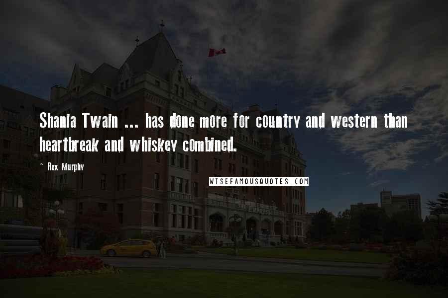 Rex Murphy Quotes: Shania Twain ... has done more for country and western than heartbreak and whiskey combined.
