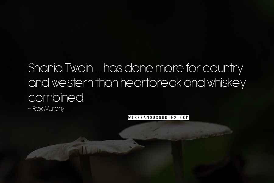Rex Murphy Quotes: Shania Twain ... has done more for country and western than heartbreak and whiskey combined.
