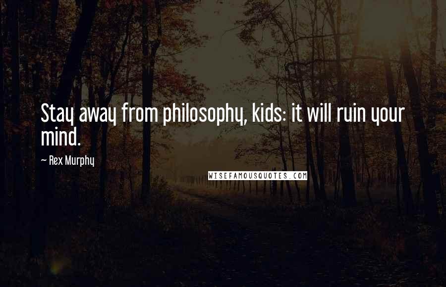 Rex Murphy Quotes: Stay away from philosophy, kids: it will ruin your mind.