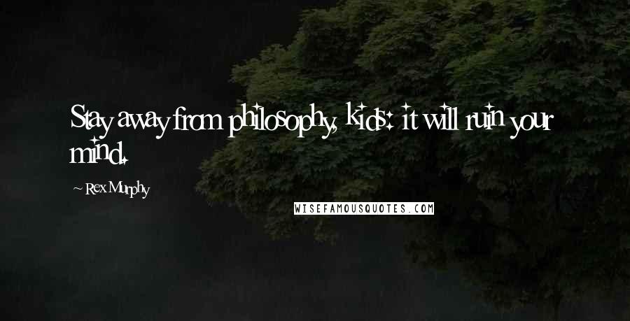 Rex Murphy Quotes: Stay away from philosophy, kids: it will ruin your mind.