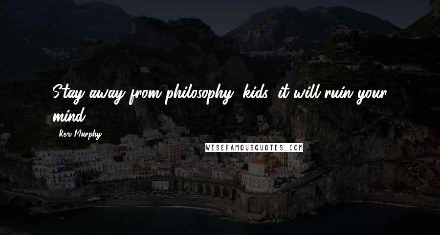 Rex Murphy Quotes: Stay away from philosophy, kids: it will ruin your mind.