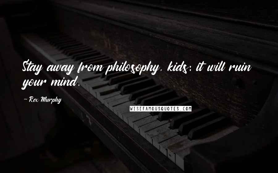 Rex Murphy Quotes: Stay away from philosophy, kids: it will ruin your mind.