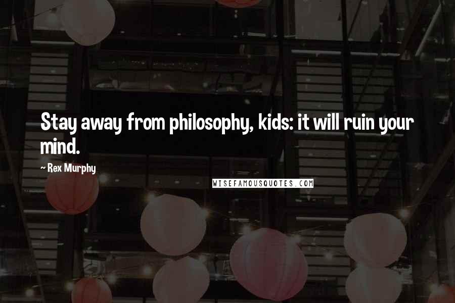 Rex Murphy Quotes: Stay away from philosophy, kids: it will ruin your mind.