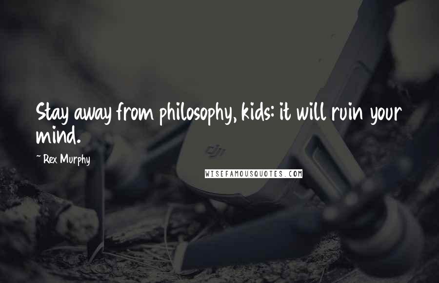 Rex Murphy Quotes: Stay away from philosophy, kids: it will ruin your mind.