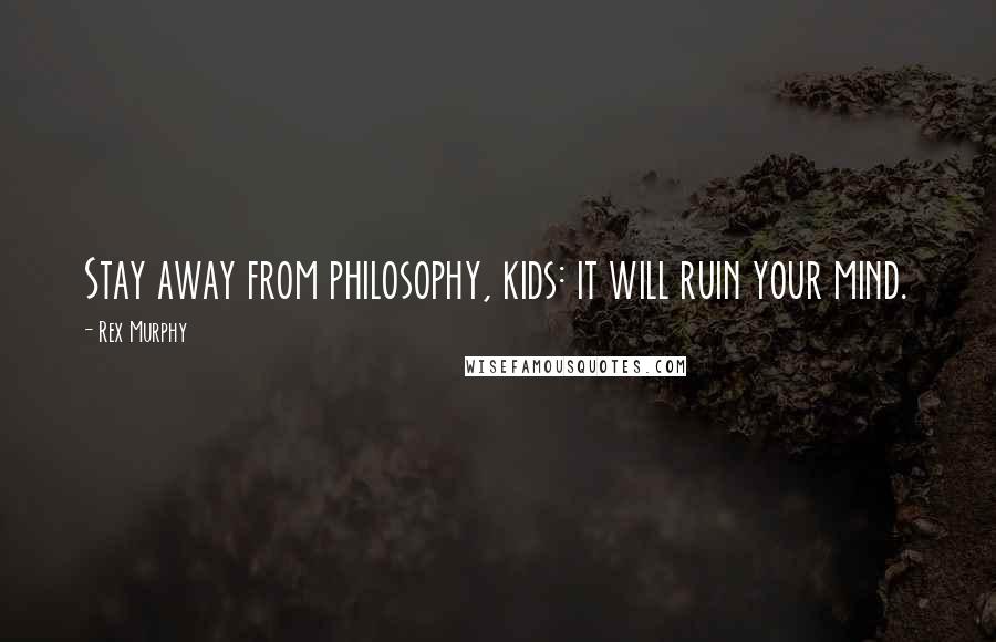 Rex Murphy Quotes: Stay away from philosophy, kids: it will ruin your mind.