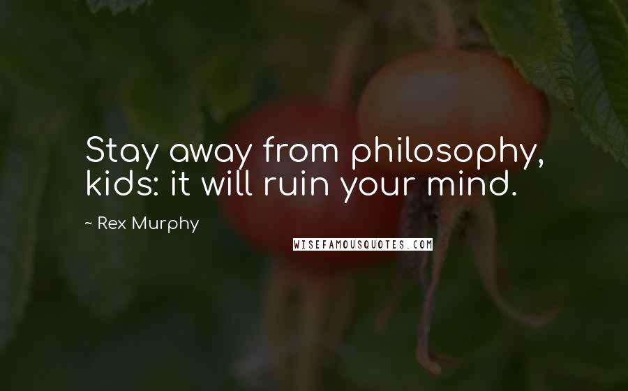 Rex Murphy Quotes: Stay away from philosophy, kids: it will ruin your mind.
