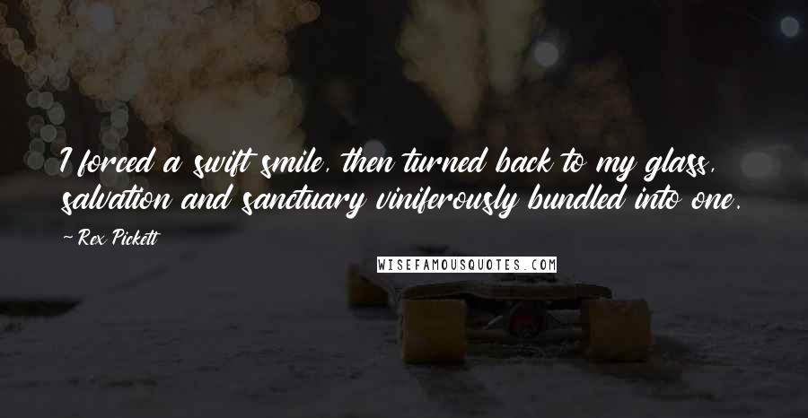 Rex Pickett Quotes: I forced a swift smile, then turned back to my glass, salvation and sanctuary viniferously bundled into one.