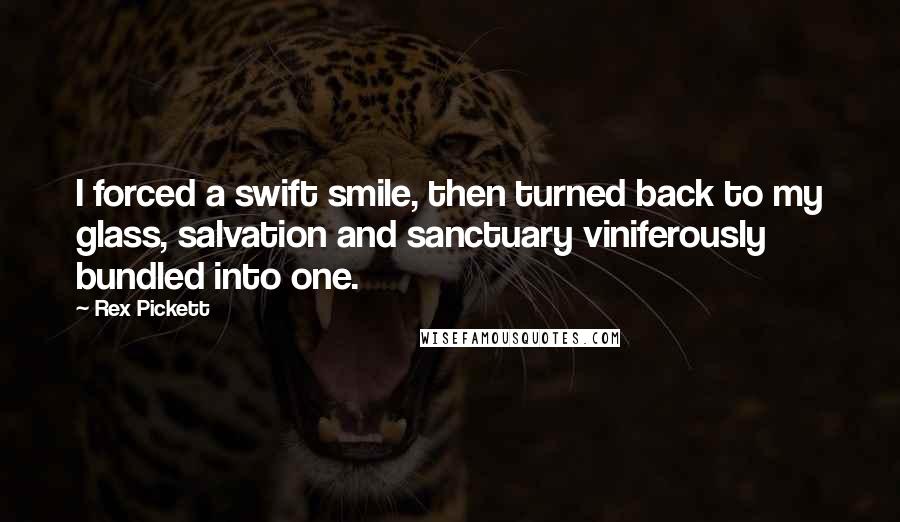 Rex Pickett Quotes: I forced a swift smile, then turned back to my glass, salvation and sanctuary viniferously bundled into one.