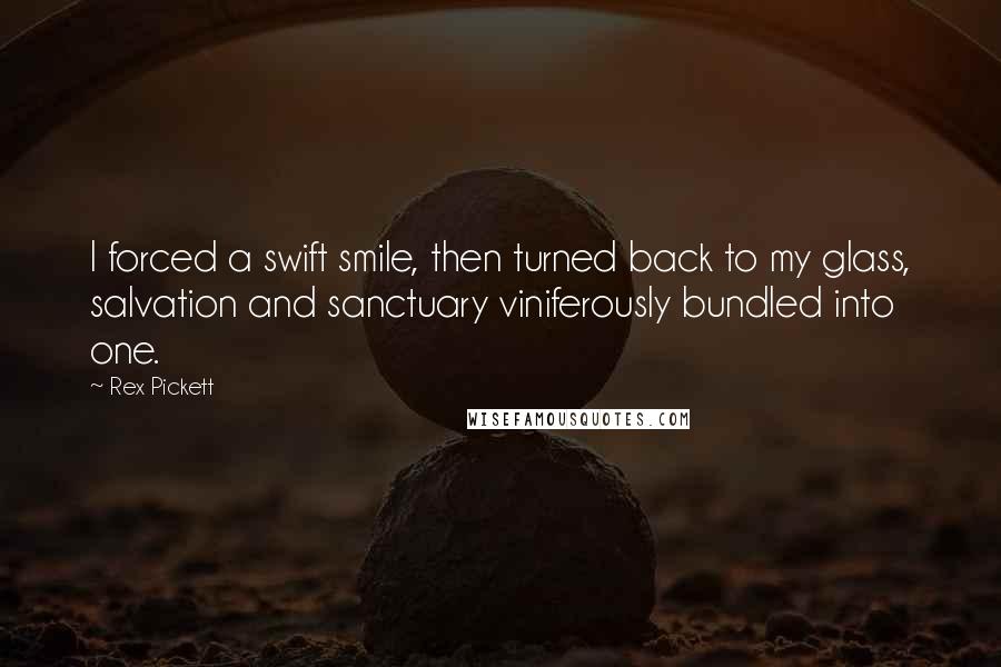 Rex Pickett Quotes: I forced a swift smile, then turned back to my glass, salvation and sanctuary viniferously bundled into one.