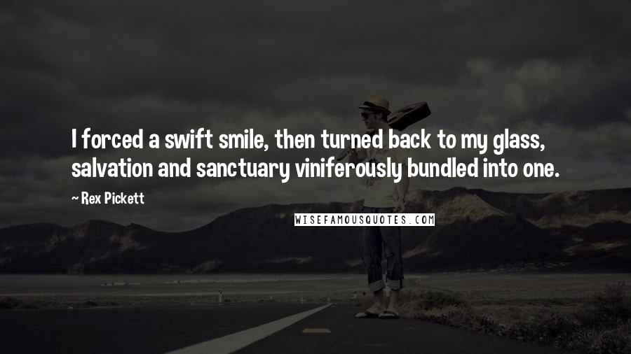 Rex Pickett Quotes: I forced a swift smile, then turned back to my glass, salvation and sanctuary viniferously bundled into one.