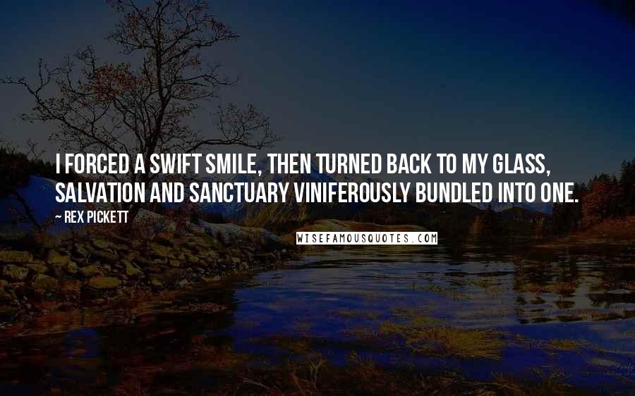 Rex Pickett Quotes: I forced a swift smile, then turned back to my glass, salvation and sanctuary viniferously bundled into one.