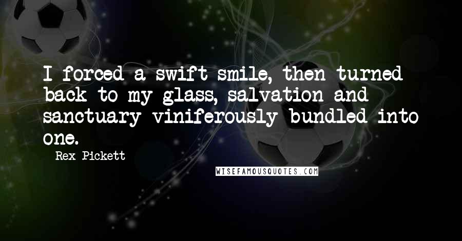 Rex Pickett Quotes: I forced a swift smile, then turned back to my glass, salvation and sanctuary viniferously bundled into one.