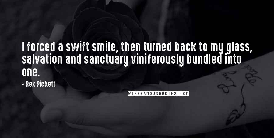 Rex Pickett Quotes: I forced a swift smile, then turned back to my glass, salvation and sanctuary viniferously bundled into one.