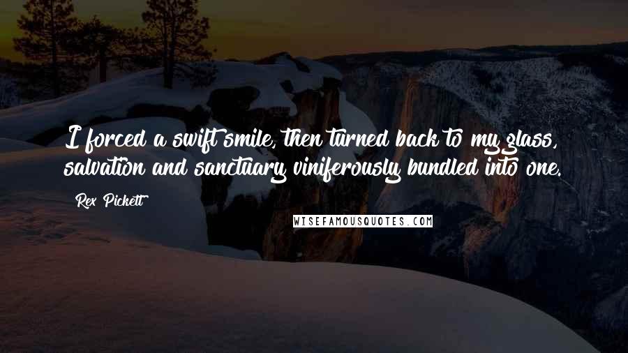 Rex Pickett Quotes: I forced a swift smile, then turned back to my glass, salvation and sanctuary viniferously bundled into one.