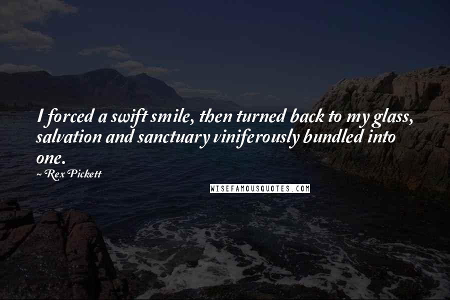 Rex Pickett Quotes: I forced a swift smile, then turned back to my glass, salvation and sanctuary viniferously bundled into one.