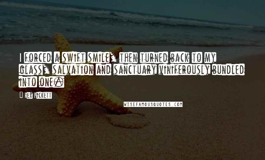 Rex Pickett Quotes: I forced a swift smile, then turned back to my glass, salvation and sanctuary viniferously bundled into one.