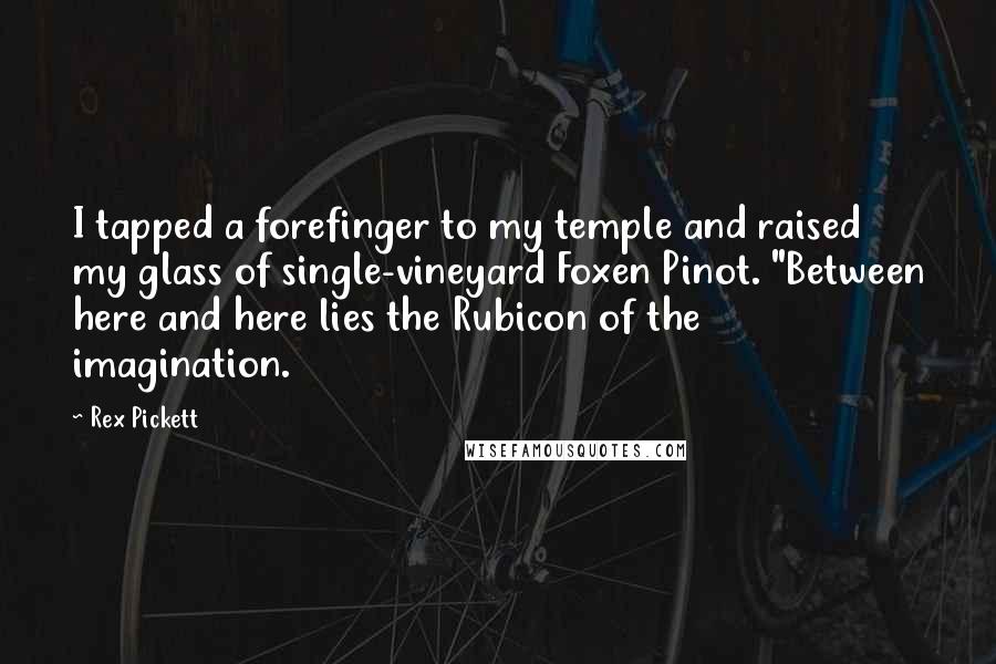 Rex Pickett Quotes: I tapped a forefinger to my temple and raised my glass of single-vineyard Foxen Pinot. "Between here and here lies the Rubicon of the imagination.