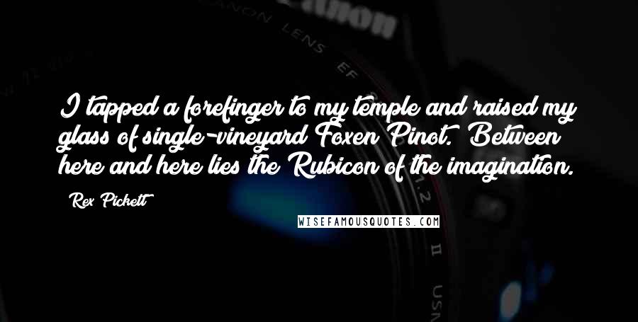 Rex Pickett Quotes: I tapped a forefinger to my temple and raised my glass of single-vineyard Foxen Pinot. "Between here and here lies the Rubicon of the imagination.