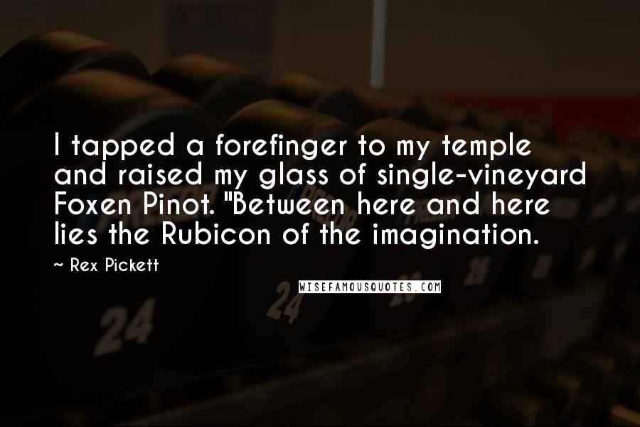 Rex Pickett Quotes: I tapped a forefinger to my temple and raised my glass of single-vineyard Foxen Pinot. "Between here and here lies the Rubicon of the imagination.