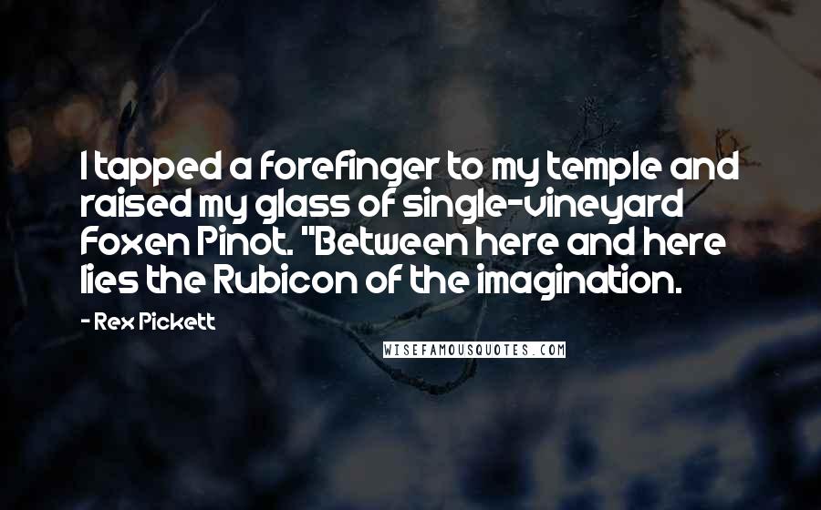 Rex Pickett Quotes: I tapped a forefinger to my temple and raised my glass of single-vineyard Foxen Pinot. "Between here and here lies the Rubicon of the imagination.