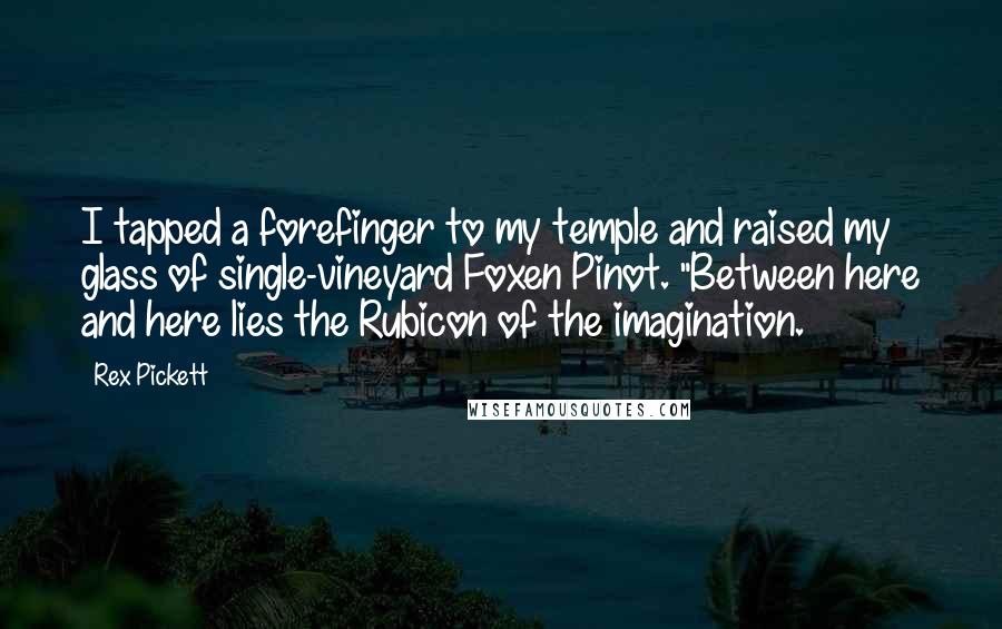 Rex Pickett Quotes: I tapped a forefinger to my temple and raised my glass of single-vineyard Foxen Pinot. "Between here and here lies the Rubicon of the imagination.